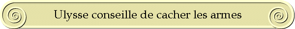 Ulysse conseille de cacher les armes